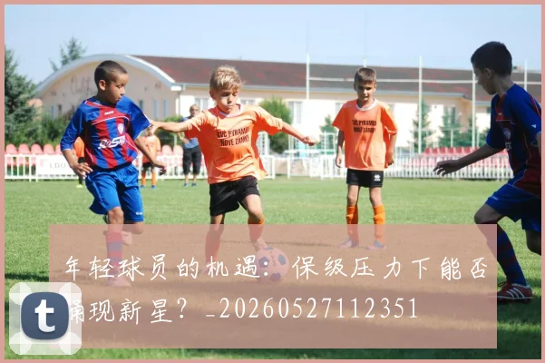 年轻球员的机遇：保级压力下能否涌现新星？_20260527112351