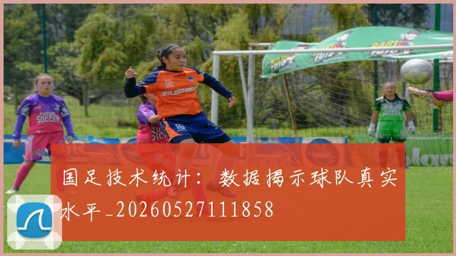 国足技术统计:数据揭示球队真实水平_20260527111858