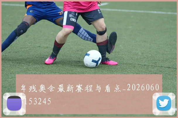 年残奥会最新赛程与看点_20260606153245