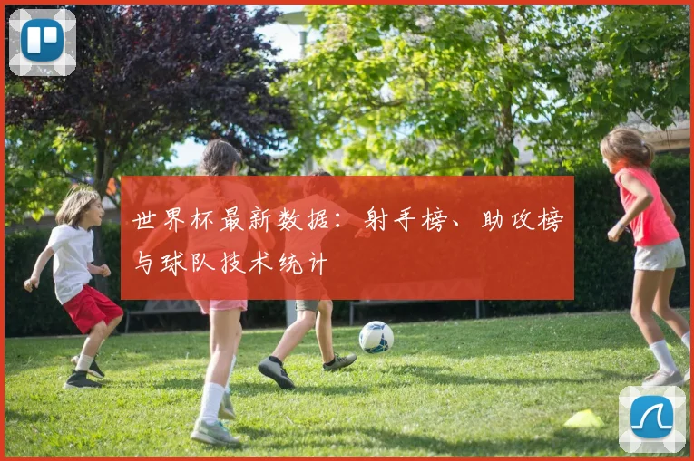 世界杯最新数据:射手榜、助攻榜与球队技术统计