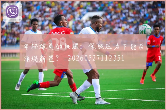 年轻球员的机遇：保级压力下能否涌现新星？_20260527112351
