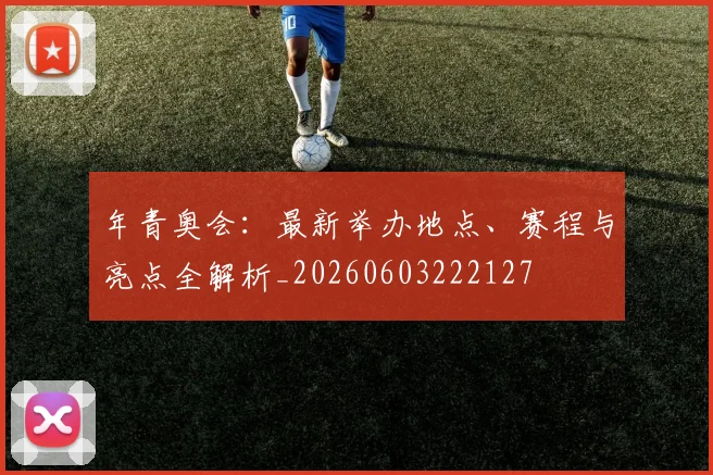 年青奥会：最新举办地点、赛程与亮点全解析_20260603222127